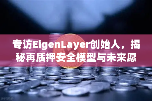 专访EigenLayer创始人，揭秘再质押安全模型与未来愿景—币安的Web3新纪元