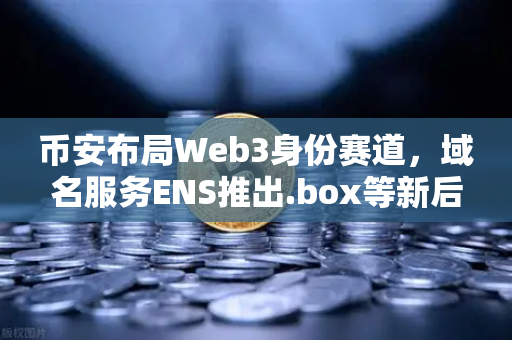 币安布局Web3身份赛道，域名服务ENS推出.box等新后缀，引领去中心化身份革命