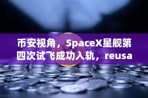币安视角，SpaceX星舰第四次试飞成功入轨，reusable火箭技术成熟如何重塑航天经济？