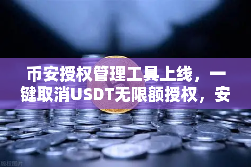 币安授权管理工具上线，一键取消USDT无限额授权，安全再升级