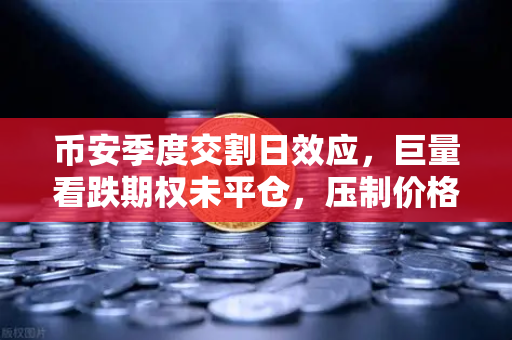 币安季度交割日效应，巨量看跌期权未平仓，压制价格反弹，交易者如何应对？