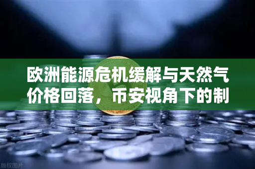 欧洲能源危机缓解与天然气价格回落，币安视角下的制造业信心回暖与投资新机遇