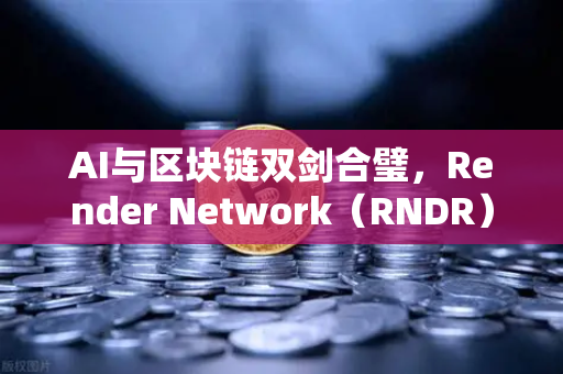 AI与区块链双剑合璧，Render Network（RNDR）如何成为AI算力赛道龙头