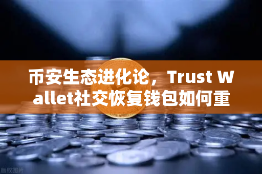 币安生态进化论，Trust Wallet社交恢复钱包如何重构Web3安全新范式