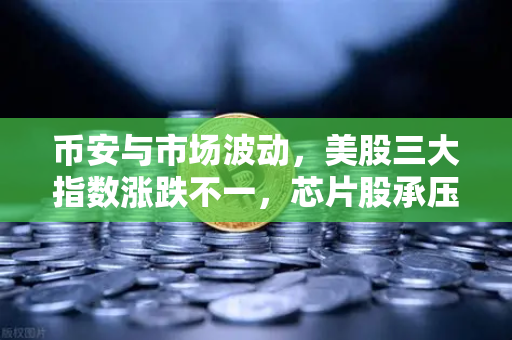 币安与市场波动，美股三大指数涨跌不一，芯片股承压背后的投资逻辑