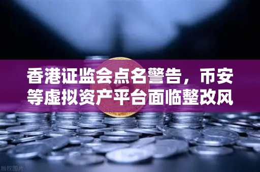 香港证监会点名警告，币安等虚拟资产平台面临整改风暴，投资者如何避险？