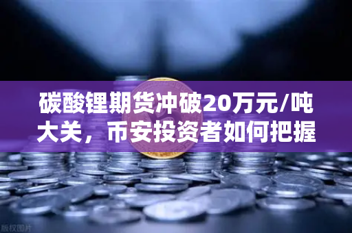碳酸锂期货冲破20万元/吨大关，币安投资者如何把握高涨行情？