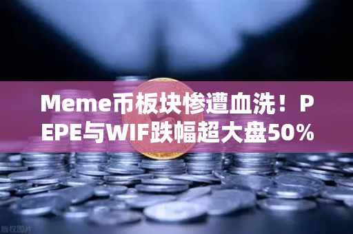 Meme币板块惨遭血洗！PEPE与WIF跌幅超大盘50%为何这轮牛市暴富神话集体翻车？