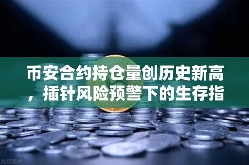 币安合约持仓量创历史新高，插针风险预警下的生存指南