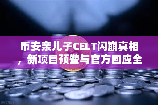 币安亲儿子CELT闪崩真相，新项目预警与官方回应全解读