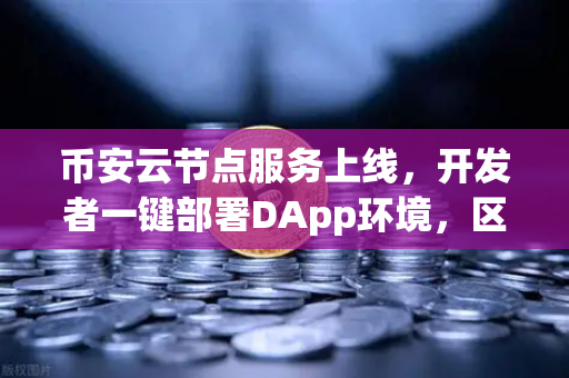 币安云节点服务上线，开发者一键部署DApp环境，区块链开发进入快餐时代