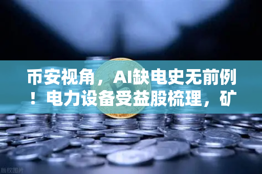 币安视角，AI缺电史无前例！电力设备受益股梳理，矿业公司转型售电？