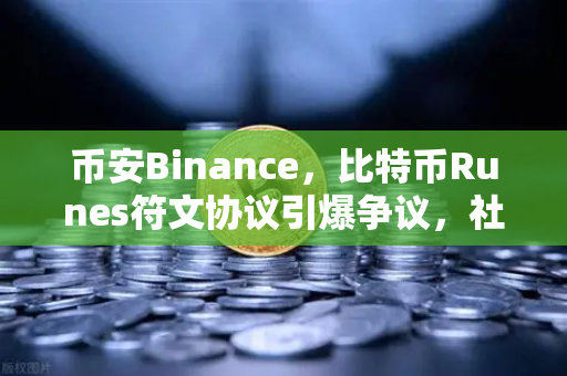 币安Binance，比特币Runes符文协议引爆争议，社区分叉提案震动加密圈