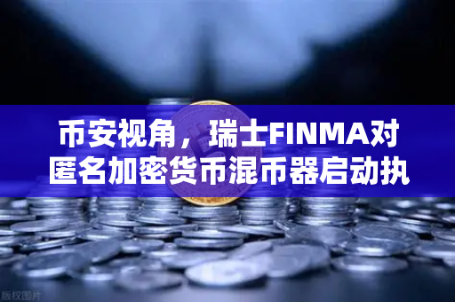 币安视角，瑞士FINMA对匿名加密货币混币器启动执法程序，行业监管再升级