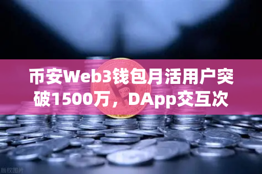 币安Web3钱包月活用户突破1500万，DApp交互次数创新高，Web3生态进入爆发期
