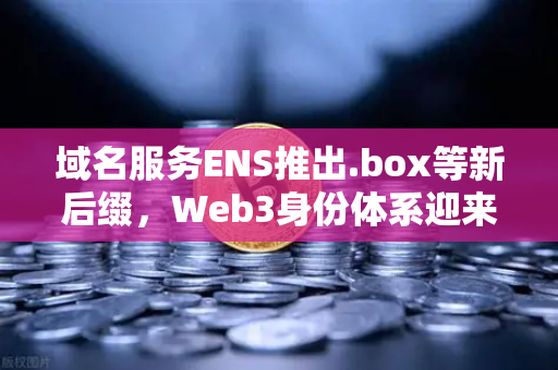 域名服务ENS推出.box等新后缀，Web3身份体系迎来全新玩法，币安生态如何拥抱去中心化身份？