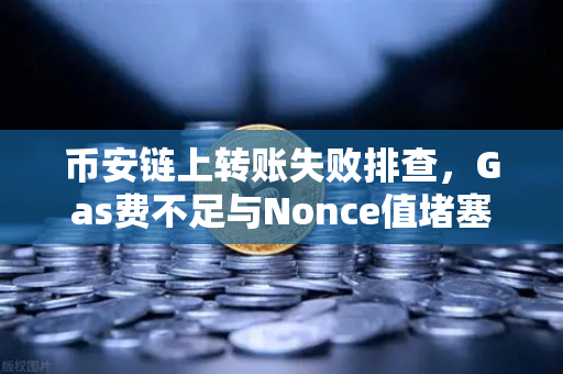 币安链上转账失败排查，Gas费不足与Nonce值堵塞怎么办？