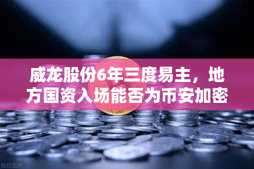 威龙股份6年三度易主，地方国资入场能否为币安加密业务背书？