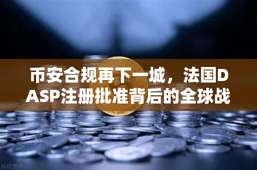 币安合规再下一城，法国DASP注册批准背后的全球战略布局