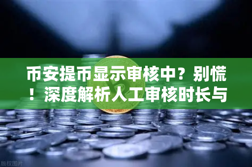 币安提币显示审核中？别慌！深度解析人工审核时长与解决方案