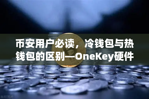 币安用户必读，冷钱包与热钱包的区别—OneKey硬件钱包深度评测
