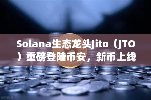 Solana生态龙头Jito（JTO）重磅登陆币安，新币上线背后的财富密码与深度解析