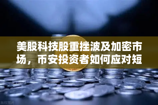 美股科技股重挫波及加密市场，币安投资者如何应对短期震荡？