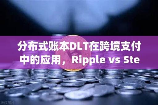 分布式账本DLT在跨境支付中的应用，Ripple vs Stellar，币安生态下的新机遇