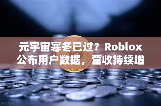 元宇宙寒冬已过？Roblox公布用户数据，营收持续增长，币安生态或迎新一轮机遇