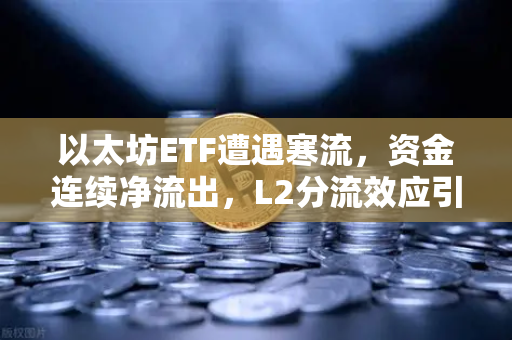 以太坊ETF遭遇寒流，资金连续净流出，L2分流效应引发市场担忧
