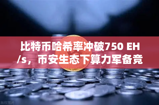 比特币哈希率冲破750 EH/s，币安生态下算力军备竞赛的暗涌与机遇