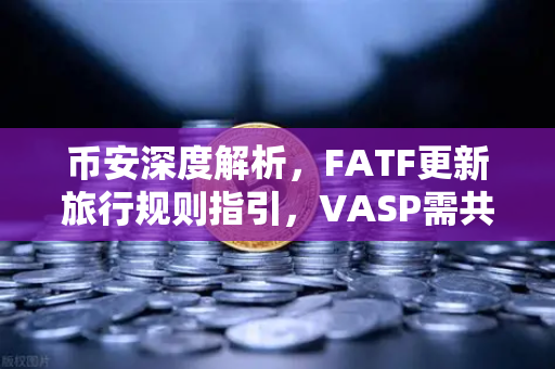 币安深度解析，FATF更新旅行规则指引，VASP需共享受有人信息，行业合规新变局