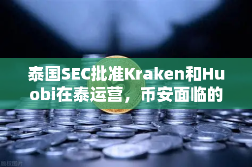 泰国SEC批准Kraken和Huobi在泰运营，币安面临的挑战与机遇