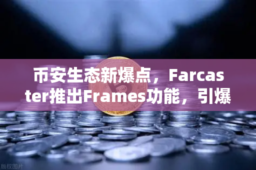 币安生态新爆点，Farcaster推出Frames功能，引爆链上互动革命