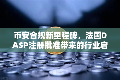 币安合规新里程碑，法国DASP注册批准带来的行业启示