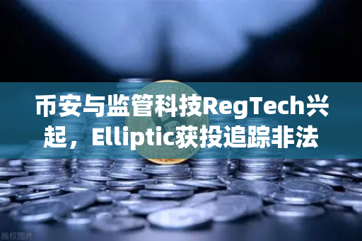 币安与监管科技RegTech兴起，Elliptic获投追踪非法资金，加密行业合规新篇章