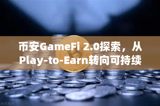 币安GameFi 2.0探索，从Play-to-Earn转向可持续的游戏经济模型