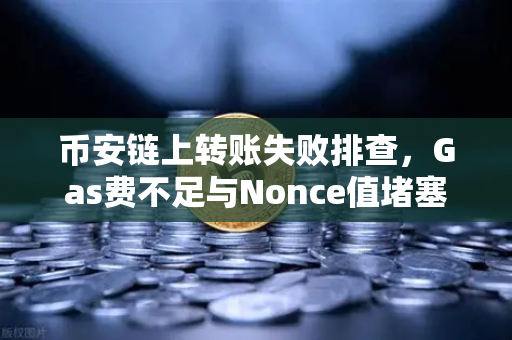 币安链上转账失败排查，Gas费不足与Nonce值堵塞怎么办