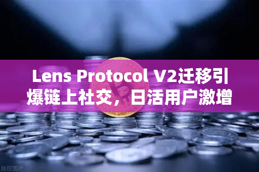 Lens Protocol V2迁移引爆链上社交，日活用户激增300%币安生态迎来新变量