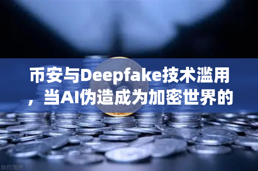 币安与Deepfake技术滥用，当AI伪造成为加密世界的新威胁