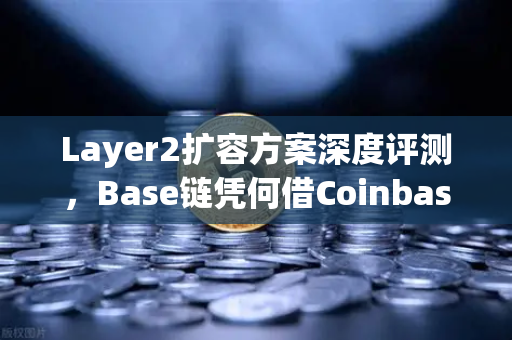 Layer2扩容方案深度评测，Base链凭何借Coinbase背景迅速崛起？