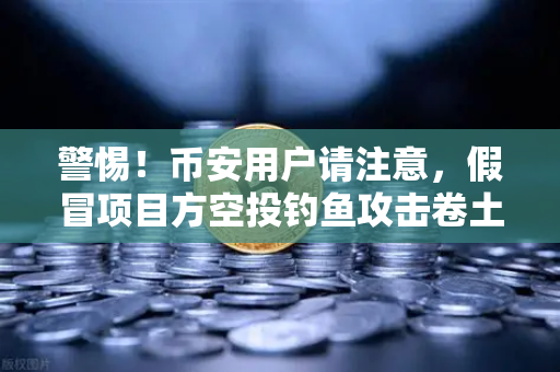 警惕！币安用户请注意，假冒项目方空投钓鱼攻击卷土重来