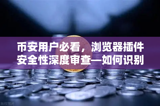 币安用户必看，浏览器插件安全性深度审查—如何识别Chrome扩展程序的权限陷阱？