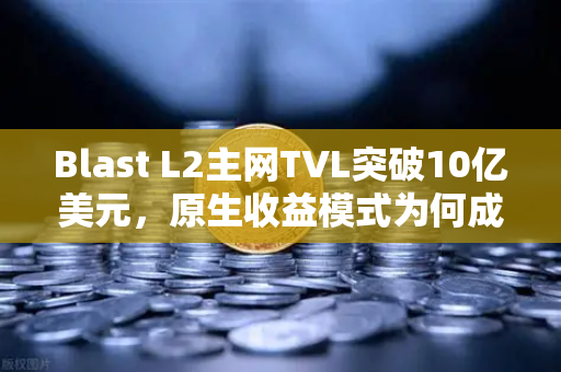 Blast L2主网TVL突破10亿美元，原生收益模式为何成为币圈新宠？