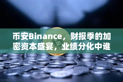 币安Binance，财报季的加密资本盛宴，业绩分化中谁在领跑？