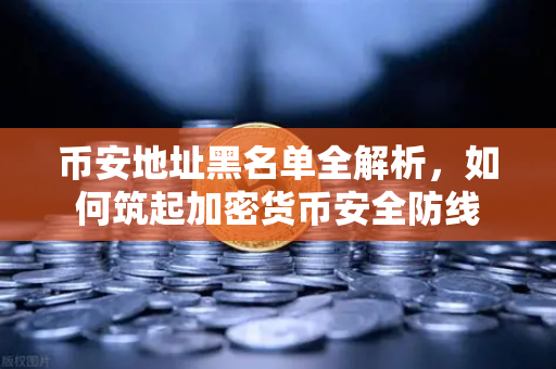 币安地址黑名单全解析，如何筑起加密货币安全防线
