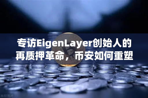 专访EigenLayer创始人的再质押革命，币安如何重塑加密安全边界？