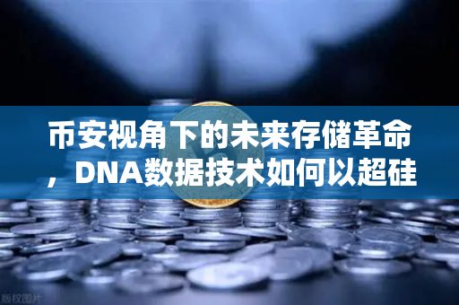 币安视角下的未来存储革命，DNA数据技术如何以超硅基百倍密度重写数字世界