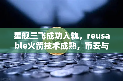 星舰三飞成功入轨，reusable火箭技术成熟，币安与太空经济的新纪元