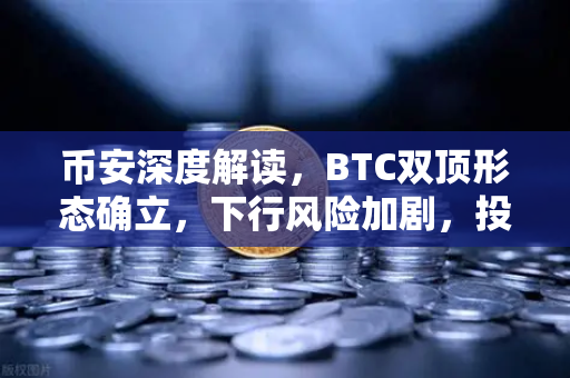 币安深度解读，BTC双顶形态确立，下行风险加剧，投资者如何应对？